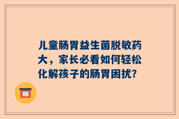 儿童肠胃益生菌脱敏药大，家长必看如何轻松化解孩子的肠胃困扰？