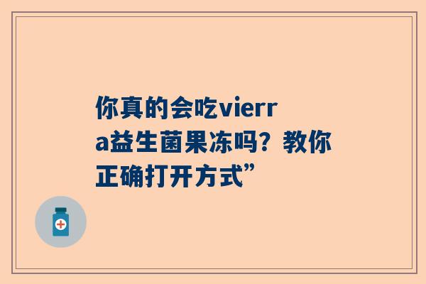 你真的会吃vierra益生菌果冻吗？教你正确打开方式”