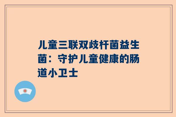 儿童三联双歧杆菌益生菌：守护儿童健康的肠道小卫士