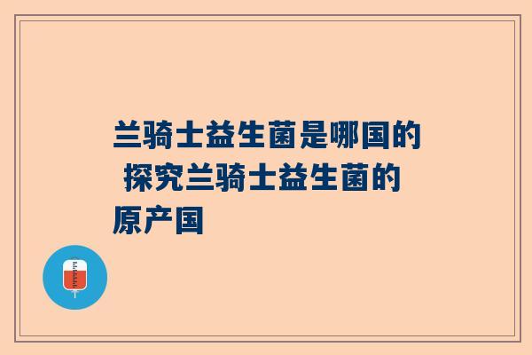 兰骑士益生菌是哪国的 探究兰骑士益生菌的原产国