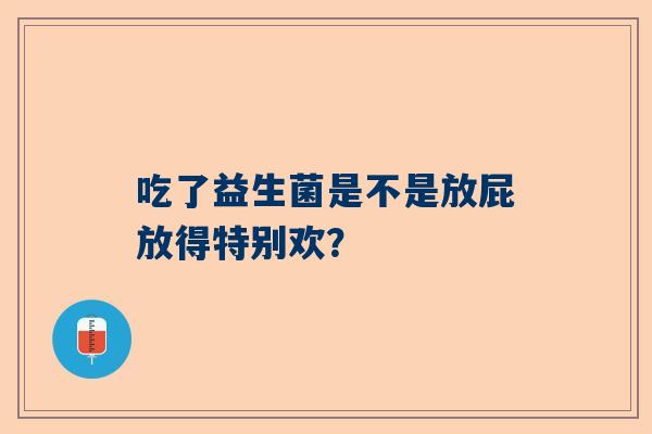 吃了益生菌是不是放屁放得特别欢？