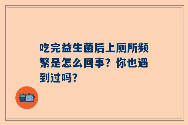 吃完益生菌后上厕所频繁是怎么回事？你也遇到过吗？