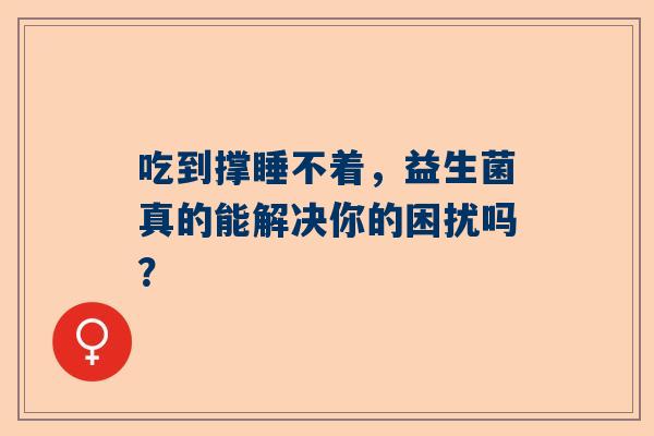 吃到撑睡不着，益生菌真的能解决你的困扰吗？