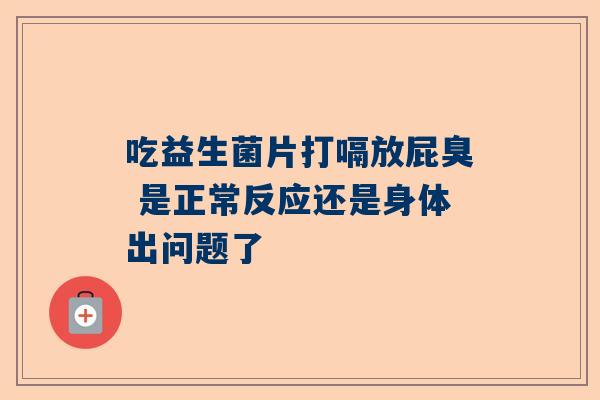 吃益生菌片打嗝放屁臭 是正常反应还是身体出问题了