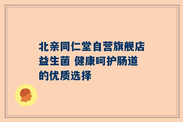 北亲同仁堂自营旗舰店益生菌 健康呵护肠道的优质选择