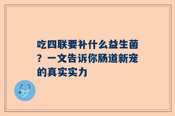 吃四联要补什么益生菌？一文告诉你肠道新宠的真实实力