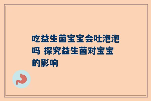 吃益生菌宝宝会吐泡泡吗 探究益生菌对宝宝的影响