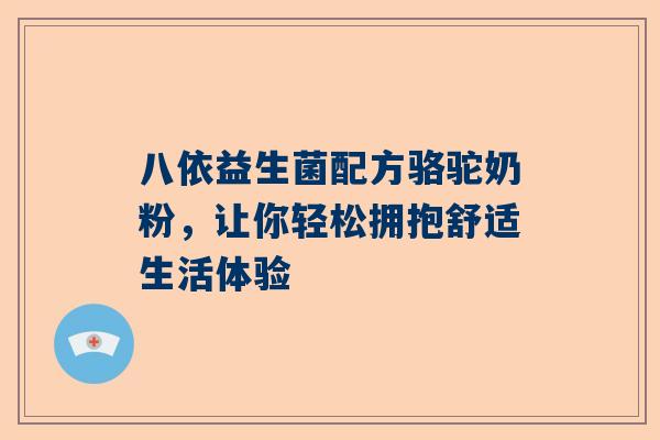 八依益生菌配方骆驼奶粉，让你轻松拥抱舒适生活体验