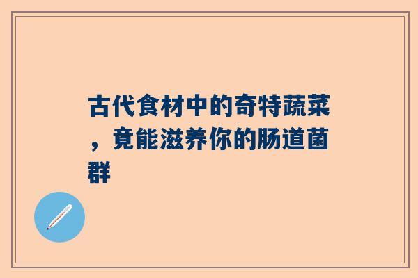古代食材中的奇特蔬菜，竟能滋养你的肠道菌群