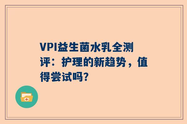 VPI益生菌水乳全测评：护理的新趋势，值得尝试吗？