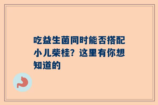 吃益生菌同时能否搭配小儿柴桂？这里有你想知道的