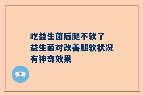 吃益生菌后腿不软了 益生菌对改善腿软状况有神奇效果