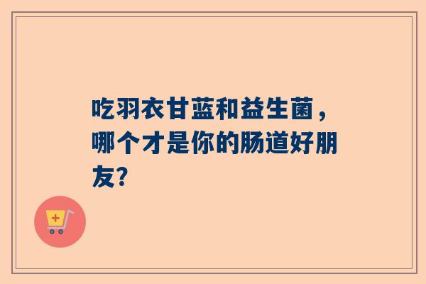 吃羽衣甘蓝和益生菌，哪个才是你的肠道好朋友？