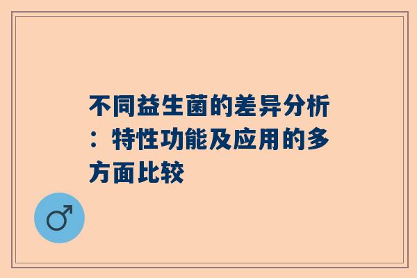 不同益生菌的差异分析：特性功能及应用的多方面比较
