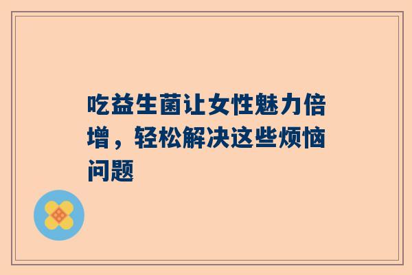 吃益生菌让女性魅力倍增，轻松解决这些烦恼问题