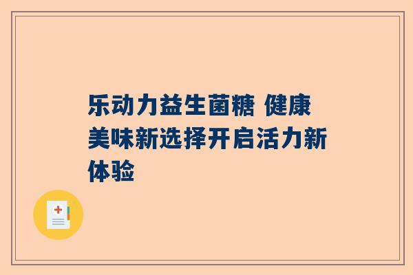 乐动力益生菌糖 健康美味新选择开启活力新体验