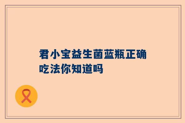 君小宝益生菌蓝瓶正确吃法你知道吗