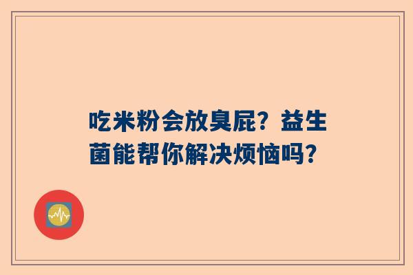 吃米粉会放臭屁？益生菌能帮你解决烦恼吗？