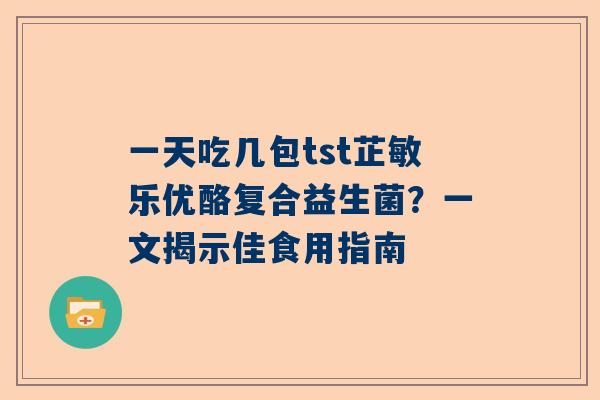 一天吃几包tst芷敏乐优酪复合益生菌？一文揭示佳食用指南