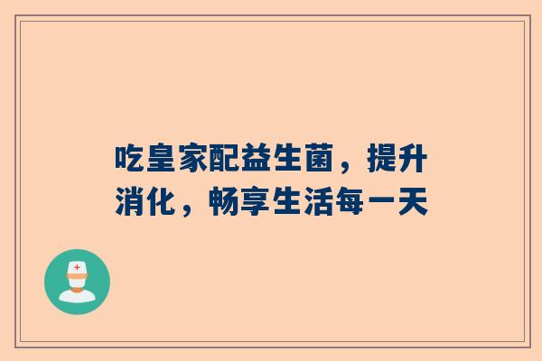 吃皇家配益生菌，提升消化，畅享生活每一天