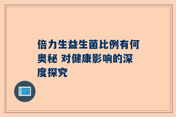 倍力生益生菌比例有何奥秘 对健康影响的深度探究