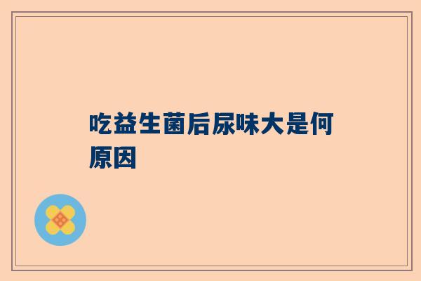 吃益生菌后尿味大是何原因