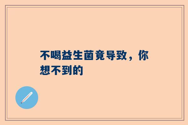 不喝益生菌竟导致，你想不到的