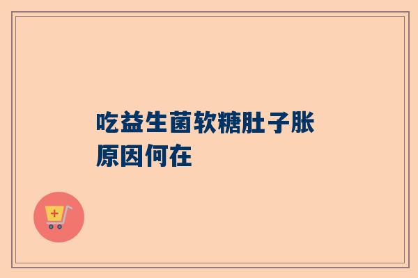 吃益生菌软糖肚子胀 原因何在