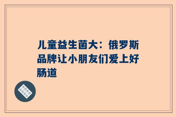 儿童益生菌大：俄罗斯品牌让小朋友们爱上好肠道