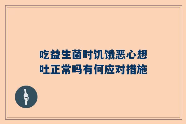 吃益生菌时饥饿恶心想吐正常吗有何应对措施