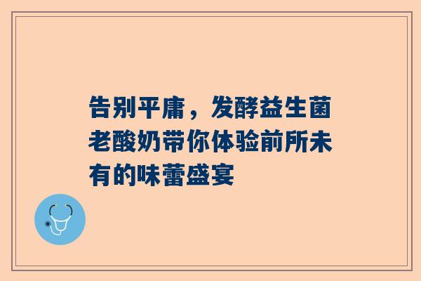告别平庸，发酵益生菌老酸奶带你体验前所未有的味蕾盛宴