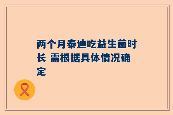 两个月泰迪吃益生菌时长 需根据具体情况确定