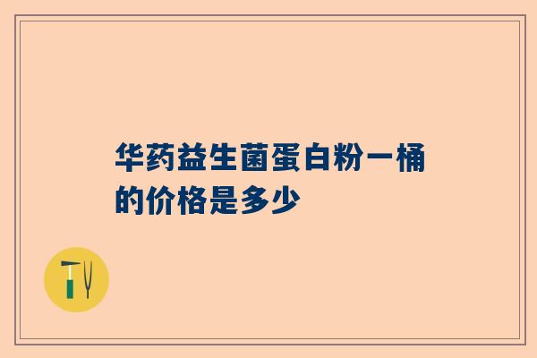 华药益生菌蛋白粉一桶的价格是多少