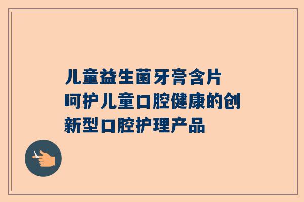 儿童益生菌牙膏含片 呵护儿童口腔健康的创新型口腔护理产品