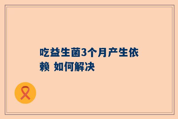 吃益生菌3个月产生依赖 如何解决