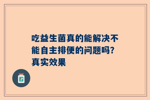 吃益生菌真的能解决不能自主排便的问题吗？真实效果