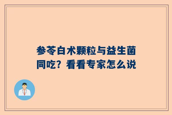参苓白术颗粒与益生菌同吃？看看专家怎么说