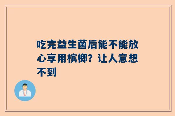 吃完益生菌后能不能放心享用槟榔？让人意想不到