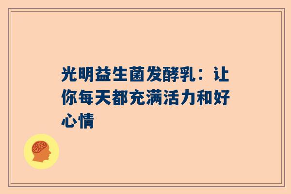 光明益生菌发酵乳：让你每天都充满活力和好心情