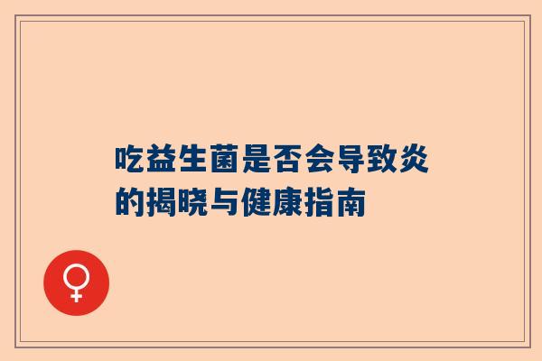 吃益生菌是否会导致炎的揭晓与健康指南
