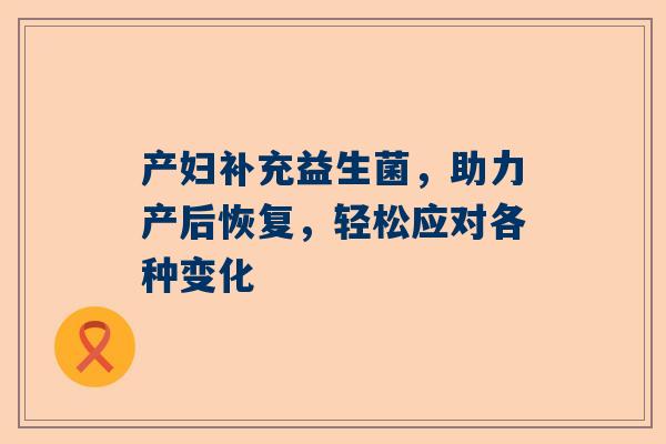 产妇补充益生菌，助力产后恢复，轻松应对各种变化