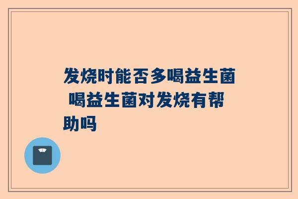 发烧时能否多喝益生菌 喝益生菌对发烧有帮助吗