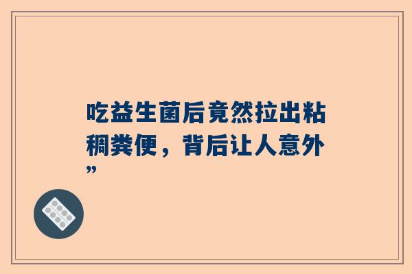 吃益生菌后竟然拉出粘稠粪便，背后让人意外”