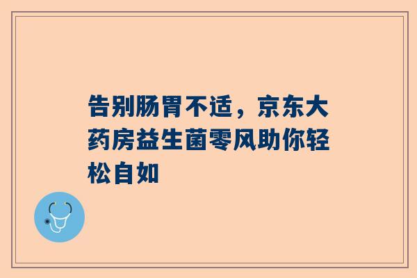 告别肠胃不适，京东大药房益生菌零风助你轻松自如
