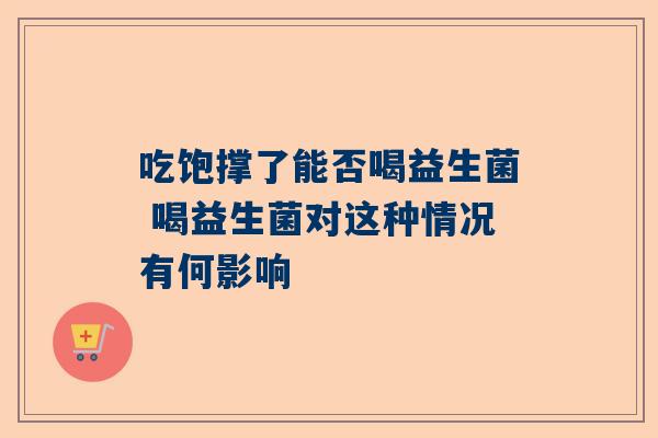 吃饱撑了能否喝益生菌 喝益生菌对这种情况有何影响