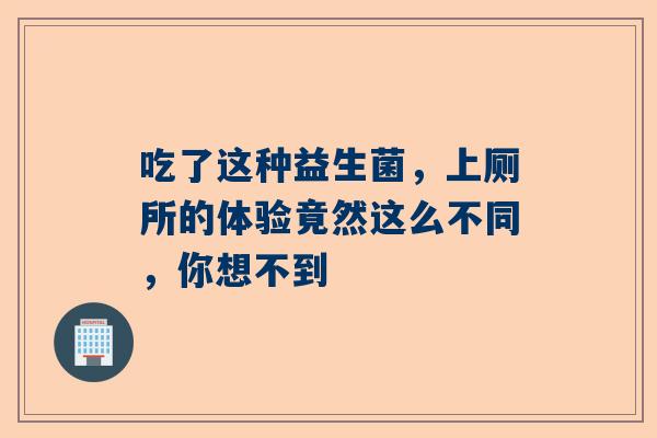 吃了这种益生菌，上厕所的体验竟然这么不同，你想不到