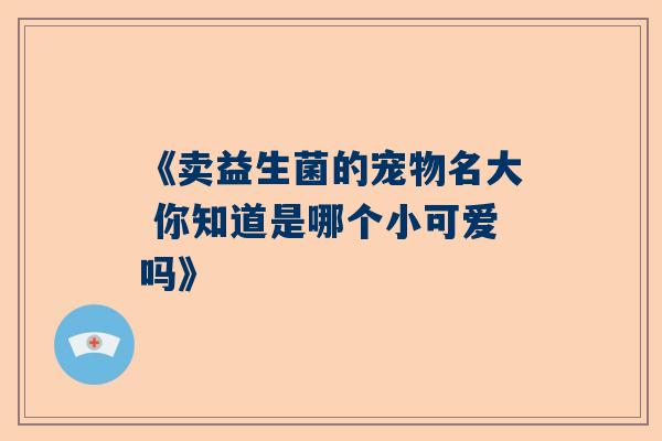 《卖益生菌的宠物名大 你知道是哪个小可爱吗》