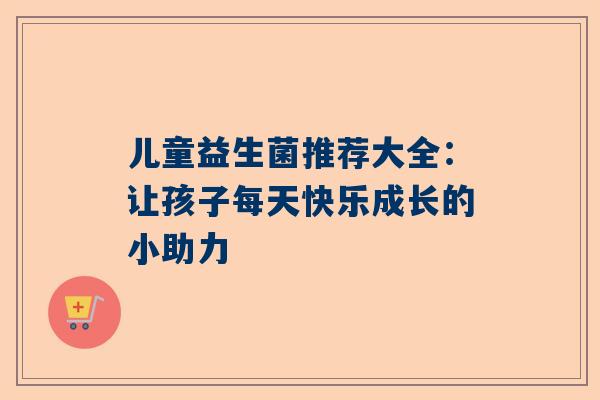 儿童益生菌推荐大全：让孩子每天快乐成长的小助力