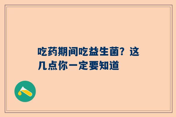 吃药期间吃益生菌？这几点你一定要知道