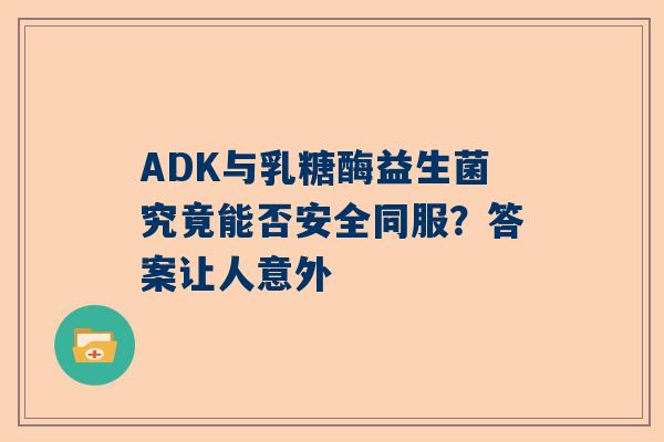 ADK与乳糖酶益生菌究竟能否安全同服？答案让人意外